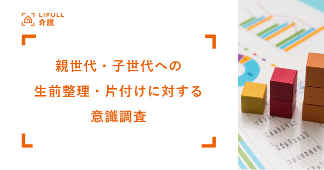 「親の生前整理・片付けを手伝いたい」子は8割の一方で「手伝って欲しくない」親は6割。LIFULL 介護が親世代・子世代を対象に「生前整理・片付けに対する意識調査」を実施