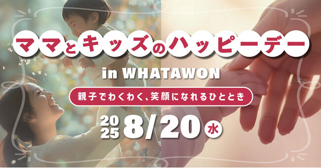 【8/20 開催】親子の宝物になる！“思い出づくりイベント”「ママとキッズのハッピーデー」in WHATAWON