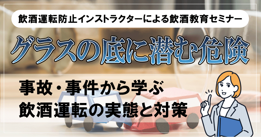 【飲酒運転防止インストラクターによる飲酒教育セミナー】グラスの底に潜む危険 ～事故・事件から学ぶ飲酒運転の実態と対策～ 9月29日（月）