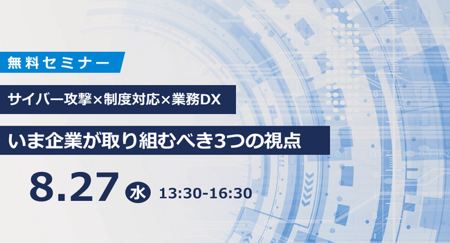 【8/27開催セミナー】サイバー攻撃×制度対応×業務DX：いま企業が取り組むべき3つの視点【経営者・情シス担当・総務部門の方必見】
