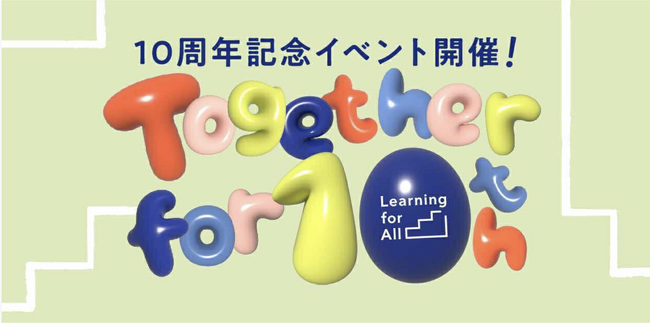 「あなたとつくった今がある。あなたとつくる未来がもっとある。」認定NPO法人Learning for All 設立10周年記念イベント開催