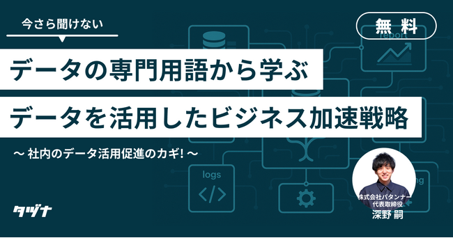 【アーカイブ動画配信/社内のデータ活用促進のカギ】今更聞けないデータの専門用語から学ぶ、データを活用したビジネス加速戦略