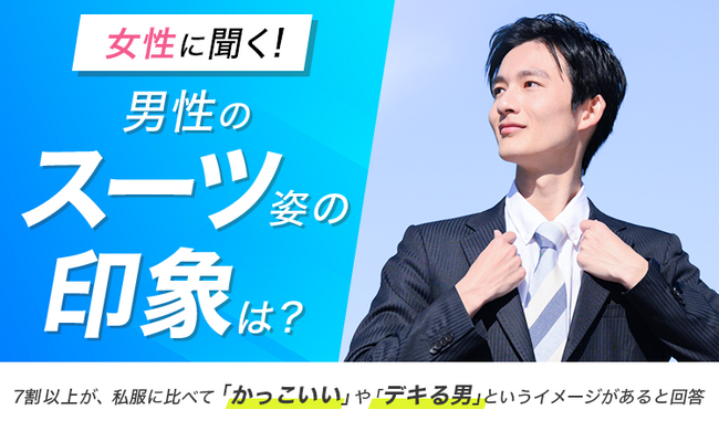 【女性に聞く！男性のスーツ姿の印象は？】7割以上が、私服に比べて「かっこいい」や「デキる男」というイメージがあると回答