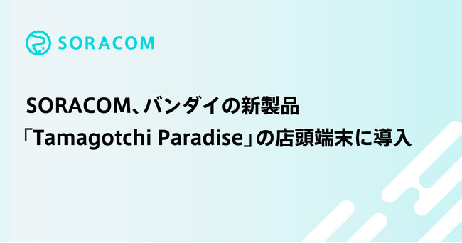 SORACOM、バンダイの新製品「Tamagotchi Paradise」の店頭端末に導入