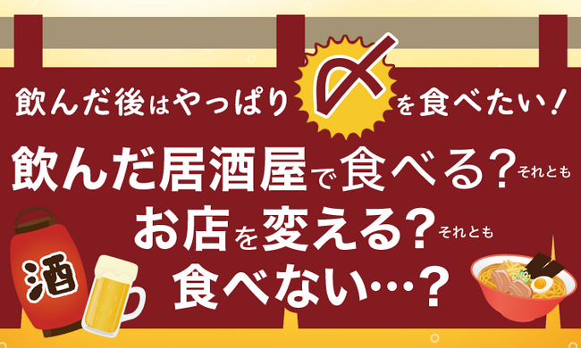 飲んだ後はやっぱり〆を食べたい！飲んだ居酒屋で食べる？それともお店を変える？それとも食べない...？
