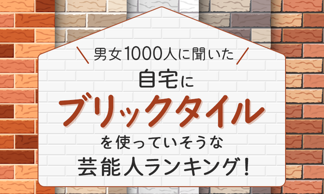 【男女1000人に聞いた】自宅にブリックタイルを使っていそうな芸能人ランキング!