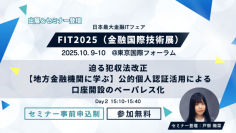 【セミナー事前申込　10月8日（水）まで】「FIT2025（金融国際情報技術展）」出展・セミナー登壇のお知らせ　〜迫る犯収法改正【地方金融機関に学ぶ】公的個人認証活用による口座開設のペーパレス化〜