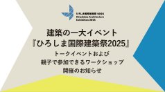 建築の一大イベント『ひろしま国際建築祭2025』
トークイベントおよび親子で参加できるワークショップ開催のお知らせ