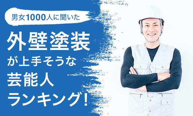 【男女1000人に聞いた】外壁塗装が上手そうな芸能人ランキング！