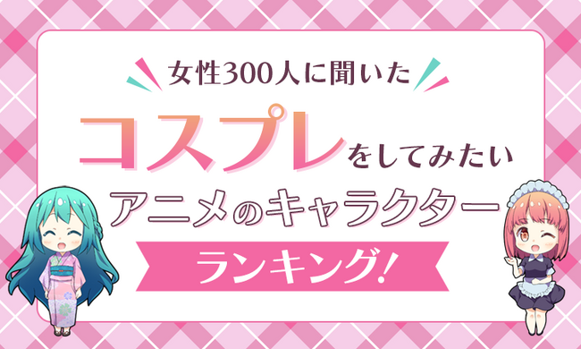 【女性300人に聞いた】コスプレをしてみたいアニメのキャラクターランキング！