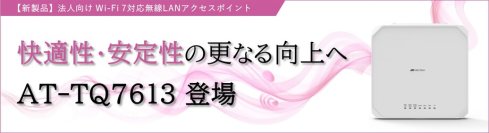 【新製品】Wi-Fi 7対応 法人向け無線LANアクセスポイント「AT-TQ7613」が登場！
～6GHz帯・MLO・3ラジオ構成で、大容量・低遅延・安定通信を実現～