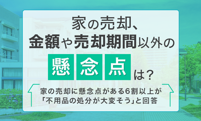 【家の売却、金額や売却期間以外の懸念点は？】家の売却に懸念点がある6割以上が「不用品の処分が大変そう」と回答