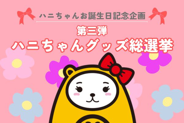 第三弾・最終回｜アパマンショップ公式キャラ「ハニちゃん」ファーストバースデー記念 ファン投票で“推しグッズ”を商品化する『ハニちゃん グッズ総選挙』を開催
