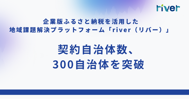 企業版ふるさと納税を活用した地域課題解決プラットフォーム「river」の契約自治体数が300自治体を突破！