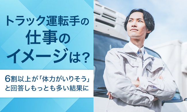 【トラック運転手の仕事のイメージは？】6割以上が「体力がいりそう」と回答しもっとも多い結果に