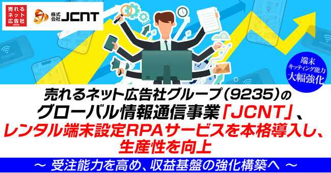 【端末キッティング能力大幅強化】売れるネット広告社グループ（9235）、グローバル情報通信事業「JCNT」がレンタル端末設定RPAサービスを本格導入し、生産性を向上