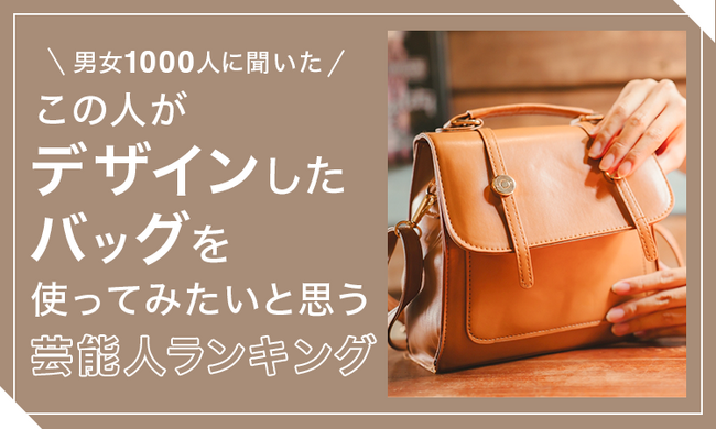 【男女1000人に聞いた】この人がデザインしたバッグを使ってみたいと思う芸能人ランキング！