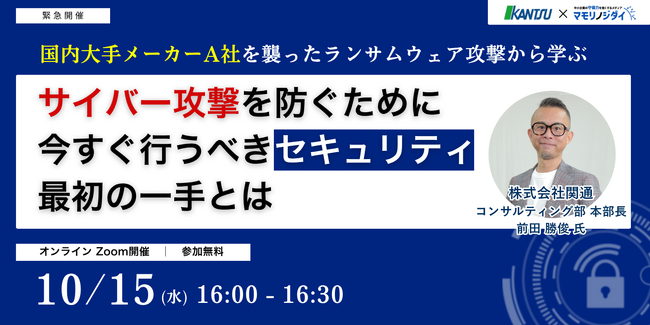 【10/15(水)16:00-16:30 緊急開催】国内大手メーカーA社を襲ったランサム攻撃 。サイバー攻撃を防ぐために今すぐ行うべきセキュリティ最初の一手とは | 関通×マモリノジダイ 共催セミナー