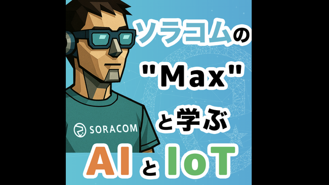 テクノロジーエバンジェリストによる新番組『ソラコム「Max」と学ぶAIとIoT』を公式チャンネルで公開
