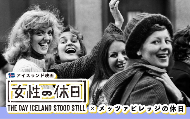 アイスランドで起きた前代未聞のムーブメントのドキュメンタリー映画『女性の休日』とのコラボ。「メッツァの休日」満喫や女性応援企画、明治創業「川越スカラ座」とのキャンペーン実施