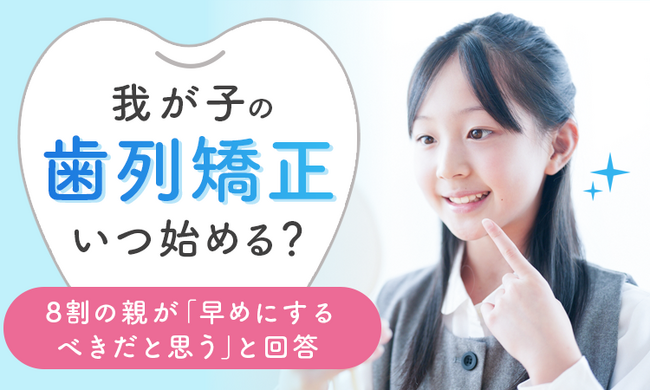 我が子の歯列矯正、いつ始める？8割の親が「早めにするべきだと思う」と回答