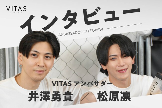 VITAS アンバサダーの井澤勇貴さん、松原凛さんにWインタビュー!