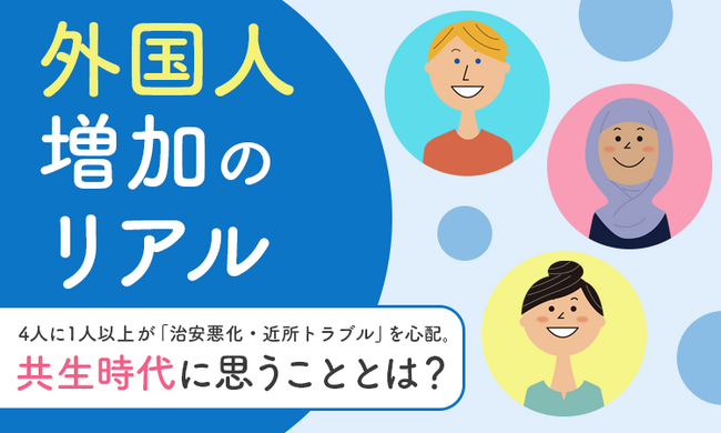 【外国人増加のリアル】4人に1人以上が「治安悪化・近所トラブル」を心配。共生時代に思うこととは？