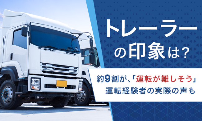【トレーラーの印象は？】約9割が、「運転が難しそう」運転経験者の実際の声も