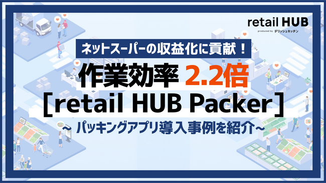 導入後の作業効率が2.2倍に！ネットスーパー パッキングアプリ 「retail HUB Packer」導入により、人件費削減とサービス品質向上を実現。