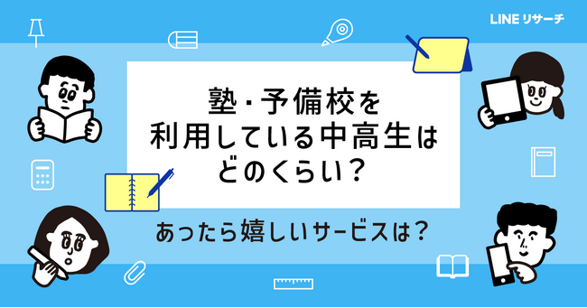 【LINEリサーチ】学校以外の勉強、中学生は「塾」が4割台後半、高校生は「授業のみ」が半数超！塾に求めるサービスは中学生「ポイント・特典」、高校生「自習室の充実」