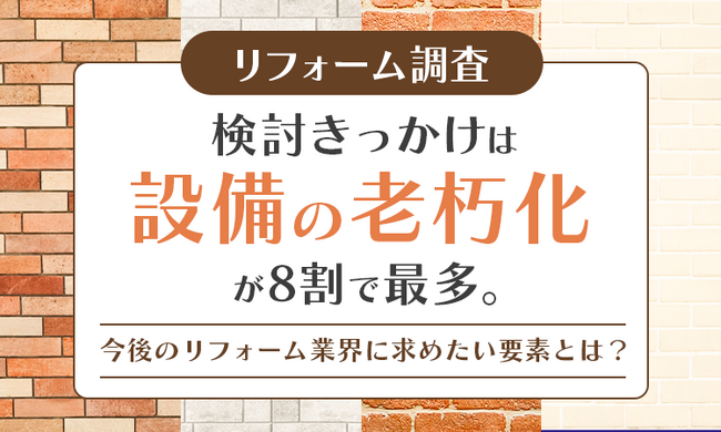 【リフォーム調査】検討きっかけは「設備の老朽化」が8割で最多。今後のリフォーム業界に求めたい要素とは？