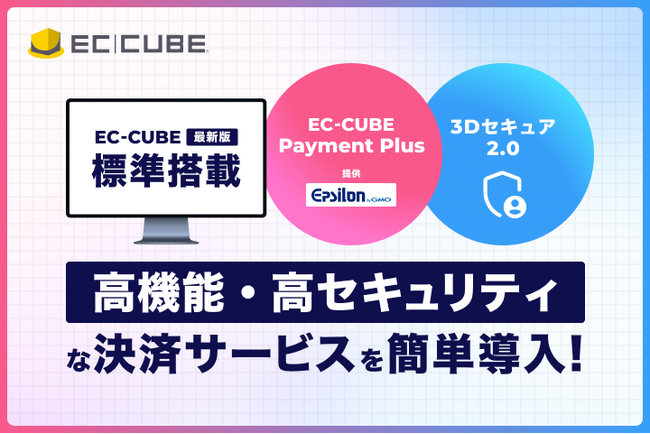 『EC-CUBE』最新版に「EC-CUBE Payment Plus」を標準搭載。世界標準の本人認証サービス「3Dセキュア2.0」を初期搭載し、安心・簡単な決済環境を実現