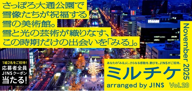 ちょっと特別な「見る」「観る」「視る」へ、JINSが毎月ご招待する「ミルチケ」さっぽろ大通公園で雪像たちが祝福する雪の美術館。11月は雪と光の芸術が織りなす、この時期だけの出会いを「みる」