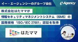 イー・エージェンシーのグループ会社、株式会社はたママが情報セキュリティマネジメントシステム（ISMS）の国際規格「ISO/IEC 27001」認証を取得