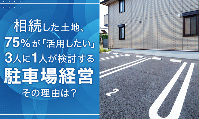 相続した土地、75%が「活用したい」！3人に1人が検討する「駐車場経営」その理由は？