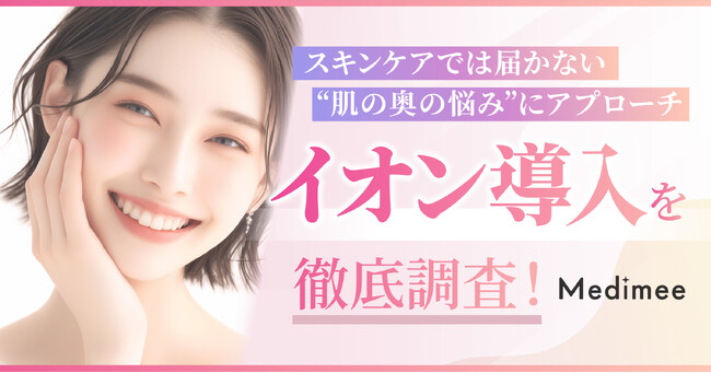 【スキンケアでは届かない“肌の奥の悩み”にアプローチ】話題の「イオン導入」を徹底調査!