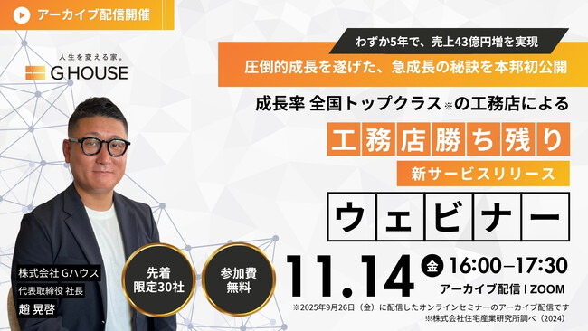 【2025年11月14日(金)ZOOM※アーカイブ配信】わずか5年で売上43億円増を実現！成長率全国トップクラスの工務店「Gハウス」初のウェビナーを開催！【※工務店様限定】