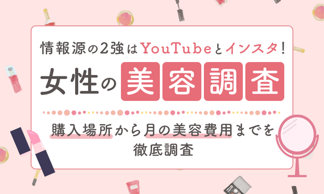 【女性の美容調査】 情報源の2強はYouTubeとインスタ！ 購入場所から月の美容費用までを徹底調査