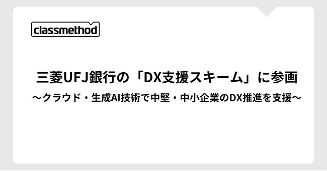 クラスメソッド、三菱UFJ銀行の「DX支援スキーム」に参画～クラウド・生成AI技術で中堅・中小企業のDX推進を支援～