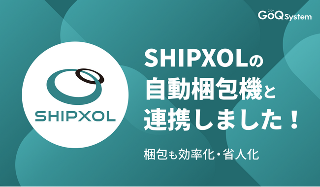 通販一元管理システム「GoQSystem」が「SHIPXOL（シプソル）」の自動梱包ラインとのCSV連携を開始！