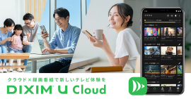 お気に入りの録画番組や、大切な動画を保存する 自分だけのクラウドサービス「DiXiM U Cloud」