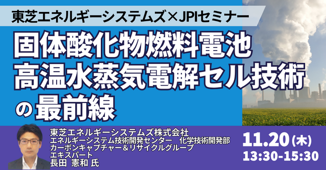 【JPIセミナー】東芝エネルギーシステムズ（株）「固体酸化物燃料電池・高温水蒸気電解セル技術の最前線」11月20日(木)開催