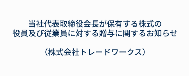 当社代表取締役会長が保有する株式の役員及び従業員に対する贈与に関するお知らせ（株式会社トレードワークス）