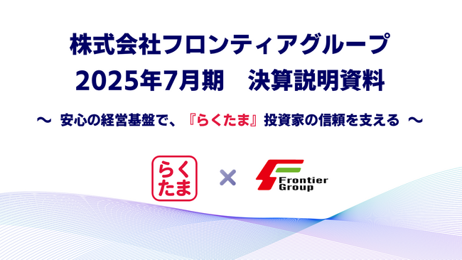 フロンティアグループ、2025年7月期 決算説明資料を公開――「堅実な経営基盤で、『らくたま』投資家の信頼を支える」――