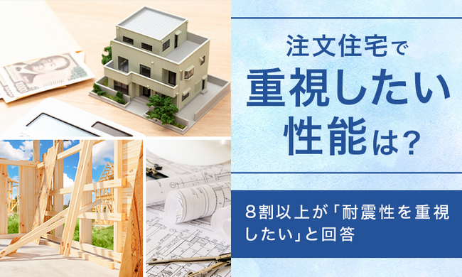 【注文住宅で重視したい性能は？】8割以上が「耐震性を重視したい」と回答