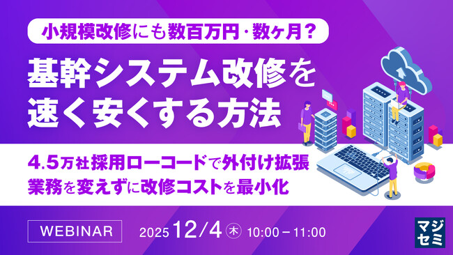 『小規模改修にも数百万円・数ヶ月？基幹システム改修を速く、安くする方法』というテーマのウェビナーを開催