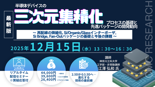 【ライブ配信/ZOOM】「半導体デバイスの三次元集積化プロセスの基礎と先進パッケージの開発動向」セミナー開催！12月15（月）主催：(株)シーエムシー・リサーチ