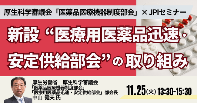 【JPIセミナー】厚生科学審議会 ”医薬品医療機器制度部会”「新設 ”医療用医薬品迅速・安定供給部会” の取り組み」11月25日(火)開催