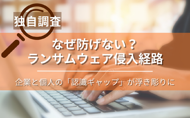 【独自調査】なぜ防げない？ランサムウェア侵入経路、企業と個人の「認識ギャップ」が浮き彫りに