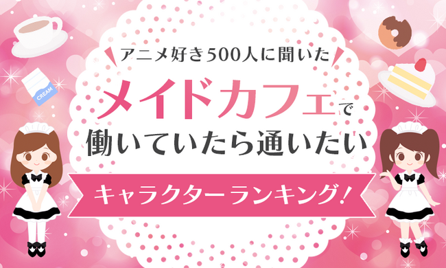 【アニメ好き500人に聞いた】メイドカフェで働いていたら通いたいキャラクターランキング！